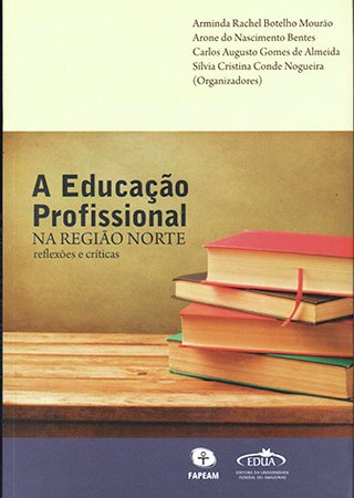A Educação Profissional na região norte: reflexões e críticas Arminda / Rachel Botelho Mourão, et al. (Org.)