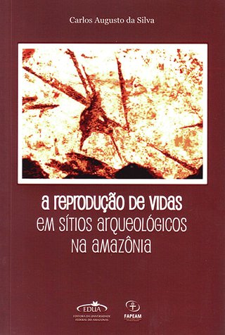 A reprodução de vidas em sítios arqueológicos na Amazônia / Carlos Augusto da Silva