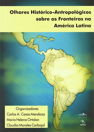 Olhares históricos-antropológicos sobre as fronteiras na América latina / Carlos A. Casas Mendoza; Maria Helena Ortolan; Claudia Morales Carbajal (Orgs.)