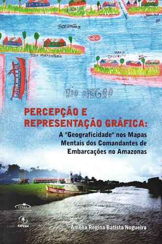 Percepção e representação gráfica: a “geograficidade” nos mapas mentais dos comandantes de embarcações no Amazonas / Amélia Regina Batista Nogueira