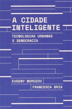 A CIDADE INTELIGENTE: TECNOLOGIAS URBANAS E DEMOCRACIA - Evgeny Morozov, Francesca Bria