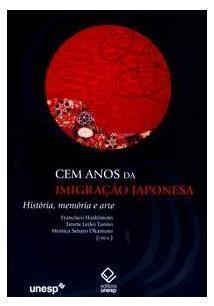 Cem anos da imigração japonesa - História, memória e arte - Francisco Hashimoto (Org.), Janete Leiko Tanno (Org.), Monica Setuyo Okamoto (Org.)