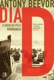 DIA D - A BATALHA PELA NORMANDIA - Anthony Beevor