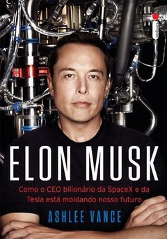 ELON MUSK - Como o CEO bilionário da SpaceX e da Tesla está moldando nosso futuro - Ashlee Vance