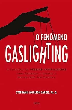 O Fenômeno Gaslighting: Saiba Como Funciona a Estratégia de Pessoas Manipuladoras Para Distorcer a Verdade e Manter Você sob Controle - Stephanie Moulton Sarkis