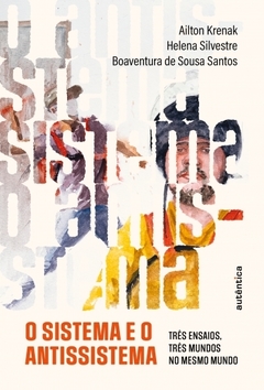 O SISTEMA E O ANTISSISTEMA - Três ensaios, três mundos no mesmo mundo - Ailton Krenak, Helena Silvestre, Boaventura de Sousa Santos