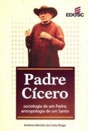 PADRE CÍCERO: sociologia de um Padre, antropologia de um santo - Antônio Mendes da Costa Braga