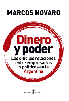 Dinero y poder Las difíciles relaciones entre empresarios y políticos en la Argentina