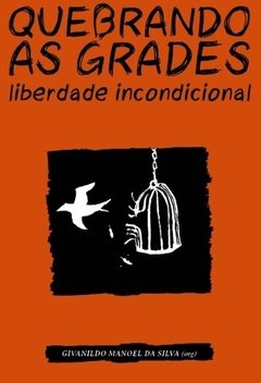 Quebrando as grades: liberdade incondicional - Givanildo Manoel da Silva (Org)