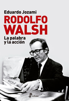 Rodolfo Walsh. La palabra y la acción