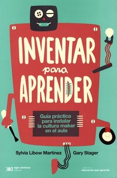 Inventar para aprender. guía práctica para instalar la cultura maker en el aula.