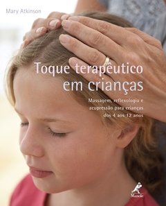 Toque Terapeutico em Crianças - Massagem, Reflexologia e Acupressao para Crianças de 4 aos 12 anos