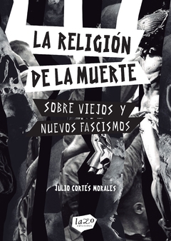 La religión de la muerte. Sobre viejos y nuevos fascismos Autor: Julio Cortés Morales