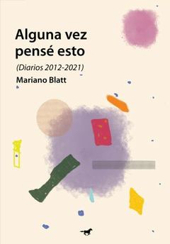 ALGUNA VEZ PENSÉ ESTO - (DIARIOS 2012-2021) - MARIANO BLATT - CABALLO NEGRO