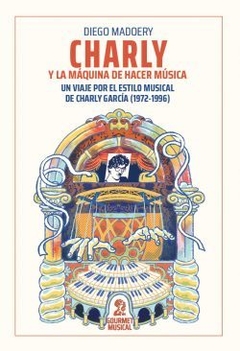 CHARLY Y LA MÁQUINA DE HACER MÚSICA. UN VIAJE POR EL ESTILO MUSICAL DE CHARLY GARCÍA (1972-1996)- DIEGO MADOERY - GOURMET MUSICAL