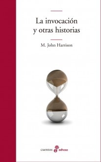 LA INVOCACIÓN Y OTRAS HISTORIAS - M. JOHN HARRISON - EDHASA