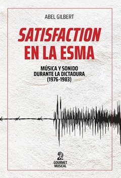 SATISFACTION EN LA ESMA. MÚSICA Y SONIDO DURANTE LA ÚLTIMA DICTADURA (1976-1983) - ABEL GILBERT - GOURMET MUSICAL