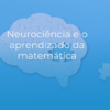 Neurociência e o Aprendizado da Matemática