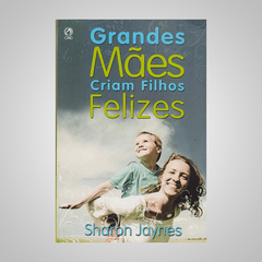 Grandes Mães Criam Filhos Felizes - Sharon Jaynes