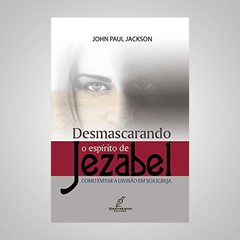 Desmascarando o espírito de Jezabel: Como evitar a divisão em sua igreja - John Paul Jackson