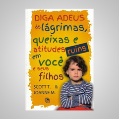 Diga Adeus às Lágrimas,Queixas e Atitudes Ruins em Você e seus Filhos - Joanne M.